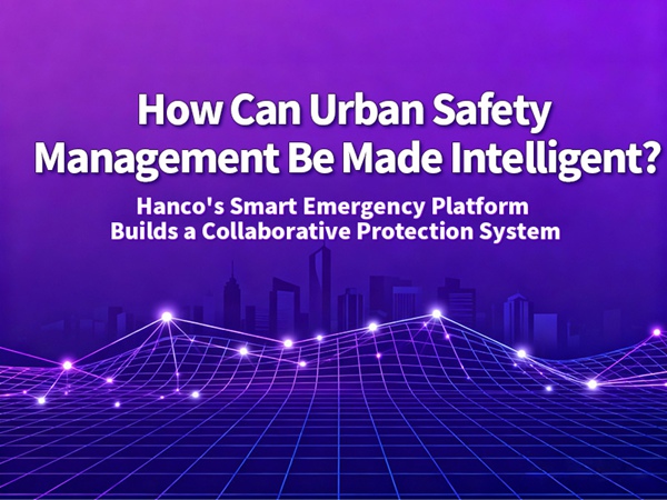 How Can Urban Safety Management Be Made Intelligent? Hanco's Smart Emergency Platform Builds a Collaborative Protection System